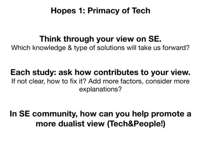 Think through your view on SE.
Which knowledge & type of solutions will take us forward?
Hopes 1: Primacy of Tech
Each study: ask how contributes to your view.
If not clear, how to ﬁx it? Add more factors, consider more
explanations?
In SE community, how can you help promote a
more dualist view (Tech&People!)
