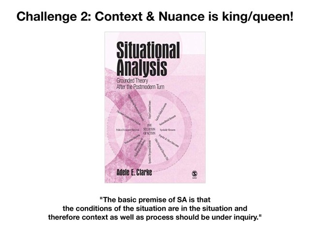 Challenge 2: Context & Nuance is king/queen!
"The basic premise of SA is that
the conditions of the situation are in the situation and
therefore context as well as process should be under inquiry."
