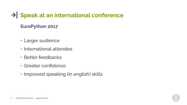 Paolo Melchiorre ~ @pauloxnet
21
Speak at an international conference
EuroPython 2017
• Larger audience
• International attendee
• Better feedbacks
• Greater conﬁdence
• Improved speaking (in english) skills
