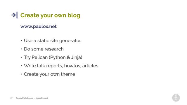 Paolo Melchiorre ~ @pauloxnet
27
Create your own blog
www.paulox.net
• Use a static site generator
• Do some research
• Try Pelican (Python & Jinja)
• Write talk reports, howtos, articles
• Create your own theme
