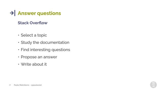 Paolo Melchiorre ~ @pauloxnet
32
Answer questions
Stack Overﬂow
• Select a topic
• Study the documentation
• Find interesting questions
• Propose an answer
• Write about it
