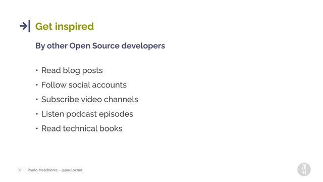 Paolo Melchiorre ~ @pauloxnet
37
Get inspired
By other Open Source developers
• Read blog posts
• Follow social accounts
• Subscribe video channels
• Listen podcast episodes
• Read technical books
