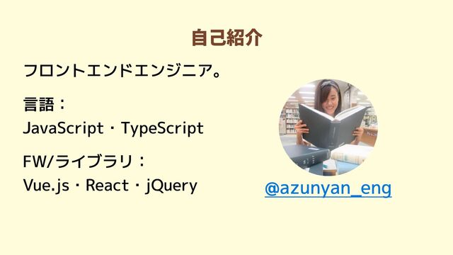自己紹介
フロントエンドエンジニア。


言語：

JavaScript・TypeScript


FW/ライブラリ：

Vue.js・React・jQuery @azunyan_eng
