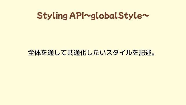 Styling API~globalStyle~
全体を通して共通化したいスタイルを記述。
