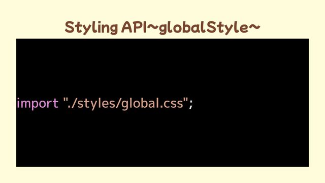 Styling API~globalStyle~
import ;
"./styles/global.css"
