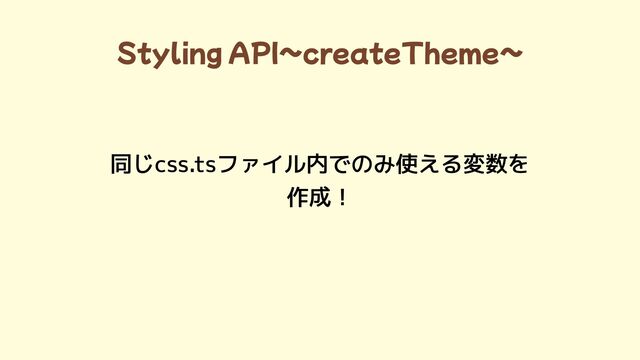Styling API~createTheme~
同じcss.tsファイル内でのみ使える変数を

作成！
