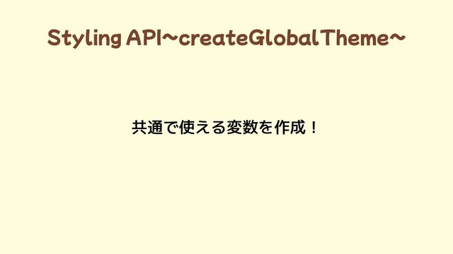 Styling API~createGlobalTheme~
共通で使える変数を作成！
