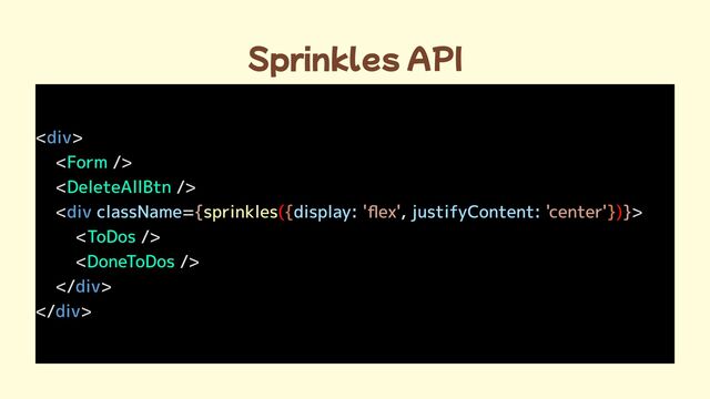 Sprinkles API
< >

< />

< />

< = , >

< />

< />

 >

 >
div
div
div
div
Form
DeleteAllBtn
ToDos
DoneToDos
className display: justifyContent:
{ 'flex' 'center' }
sprinkles( )
{ }
