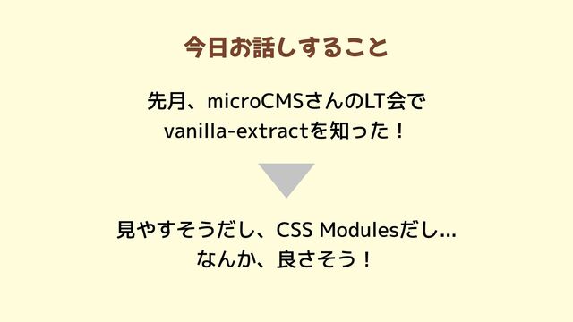 今日お話しすること
先月、microCMSさんのLT会で

vanilla-extractを知った！
見やすそうだし、CSS Modulesだし...

なんか、良さそう！
