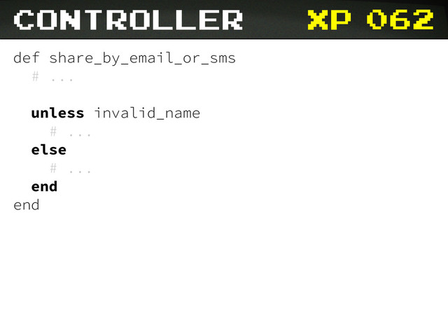 xp 062
def share_by_email_or_sms
# ...
unless invalid_name
# ...
else
# ...
end
end
controller

