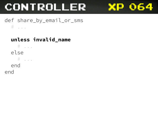 xp 064
controller
def share_by_email_or_sms
# ...
unless invalid_name
# ...
else
# ...
end
end
