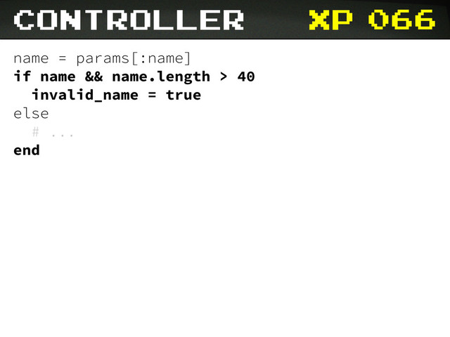 xp 066
name = params[:name]
if name && name.length > 40
invalid_name = true
else
# ...
end
controller
