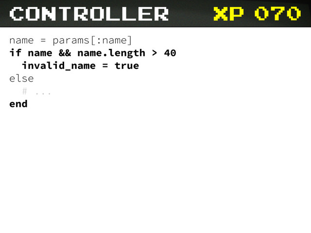 xp 070
name = params[:name]
if name && name.length > 40
invalid_name = true
else
# ...
end
controller

