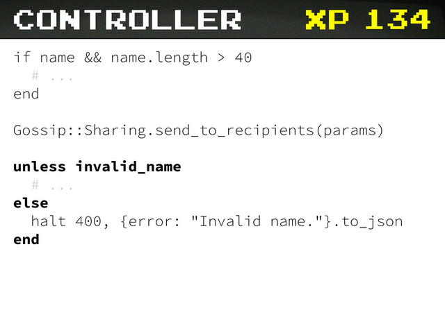xp
controller
if name && name.length > 40
# ...
end
Gossip::Sharing.send_to_recipients(params)
unless invalid_name
# ...
else
halt 400, {error: "Invalid name."}.to_json
end
134
