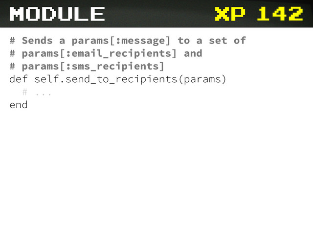 xp
# Sends a params[:message] to a set of
# params[:email_recipients] and
# params[:sms_recipients]
def self.send_to_recipients(params)
# ...
end
module 142
