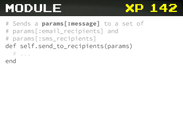 xp
# Sends a params[:message] to a set of
# params[:email_recipients] and
# params[:sms_recipients]
def self.send_to_recipients(params)
# ...
end
module 142
