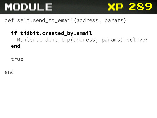 xp
Module
def self.send_to_email(address, params)
if tidbit.created_by.email
Mailer.tidbit_tip(address, params).deliver
end
true
end
289

