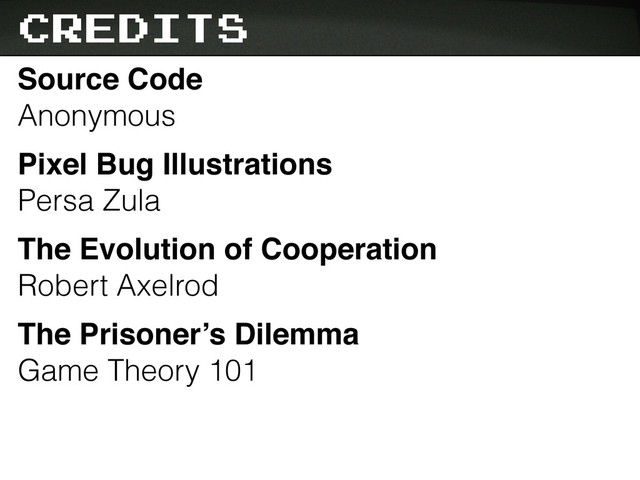 Credits
Source Code
Anonymous
Pixel Bug Illustrations
Persa Zula
The Evolution of Cooperation
Robert Axelrod
The Prisoner’s Dilemma
Game Theory 101
