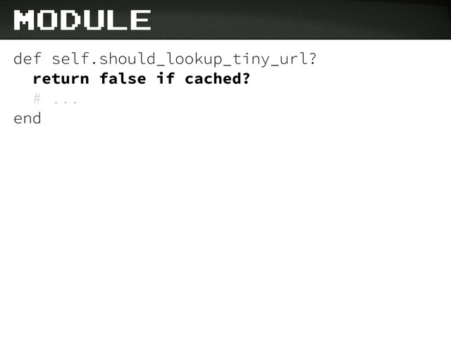 def self.should_lookup_tiny_url?
return false if cached?
# ...
end
module
