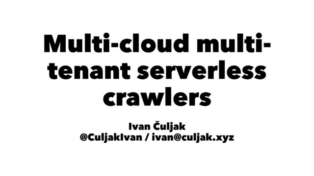 Multi-cloud multi-
tenant serverless
crawlers
Ivan Čuljak
@CuljakIvan / ivan@culjak.xyz
