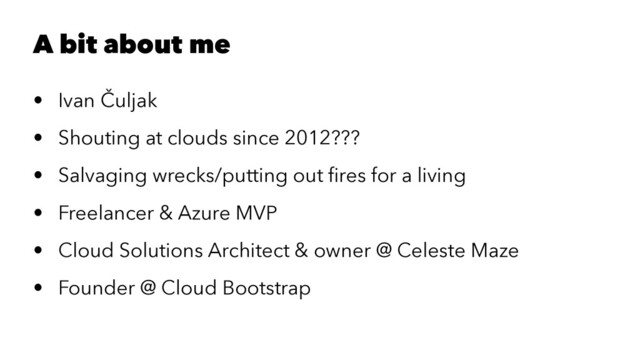 A bit about me
• Ivan Čuljak
• Shouting at clouds since 2012???
• Salvaging wrecks/putting out ﬁres for a living
• Freelancer & Azure MVP
• Cloud Solutions Architect & owner @ Celeste Maze
• Founder @ Cloud Bootstrap
