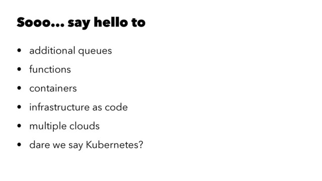 Sooo... say hello to
• additional queues
• functions
• containers
• infrastructure as code
• multiple clouds
• dare we say Kubernetes?
