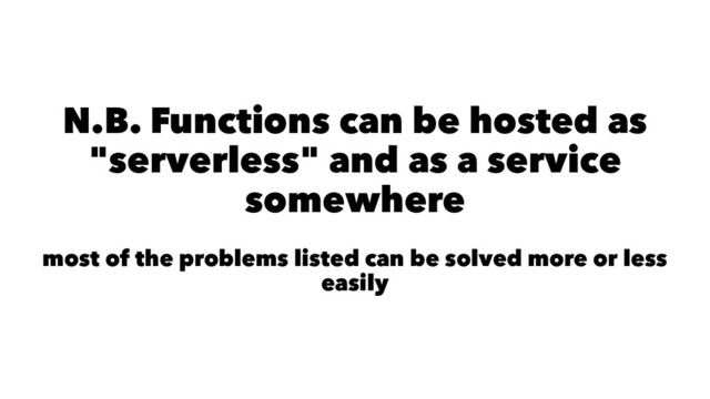 N.B. Functions can be hosted as
"serverless" and as a service
somewhere
most of the problems listed can be solved more or less
easily
