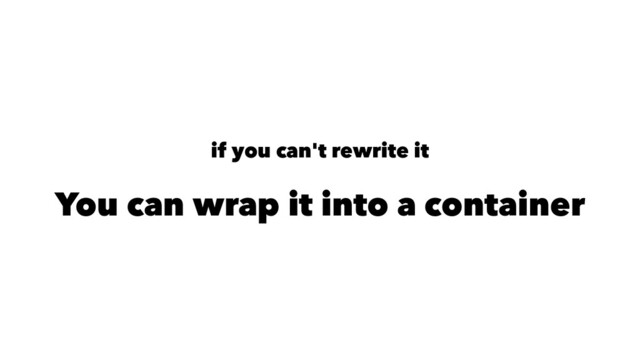 if you can't rewrite it
You can wrap it into a container
