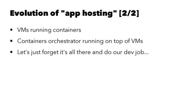 Evolution of "app hosting" [2/2]
• VMs running containers
• Containers orchestrator running on top of VMs
• Let's just forget it's all there and do our dev job...
