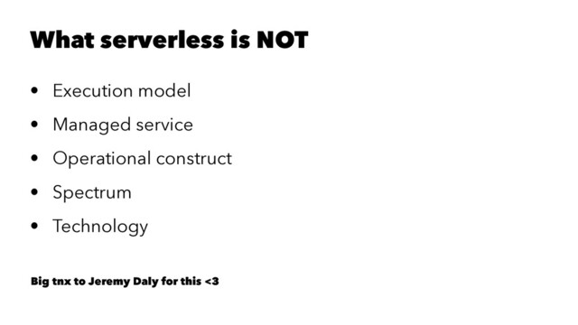 What serverless is NOT
• Execution model
• Managed service
• Operational construct
• Spectrum
• Technology
Big tnx to Jeremy Daly for this <3
