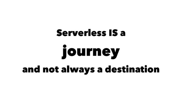 Serverless IS a
journey
and not always a destination

