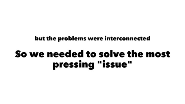 but the problems were interconnected
So we needed to solve the most
pressing "issue"
