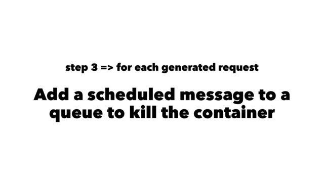 step 3 => for each generated request
Add a scheduled message to a
queue to kill the container
