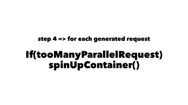 step 4 => for each generated request
If(tooManyParallelRequest)
spinUpContainer()
