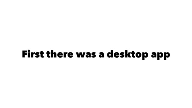 First there was a desktop app
