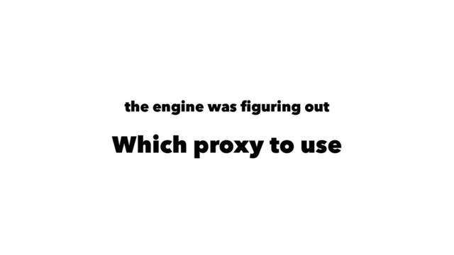 the engine was ﬁguring out
Which proxy to use
