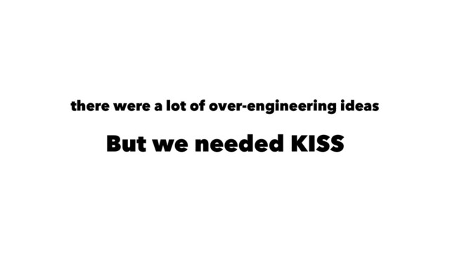 there were a lot of over-engineering ideas
But we needed KISS
