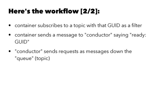 Here's the workﬂow [2/2]:
• container subscribes to a topic with that GUID as a ﬁlter
• container sends a message to "conductor" saying "ready:
GUID"
• "conductor" sends requests as messages down the
"queue" (topic)
