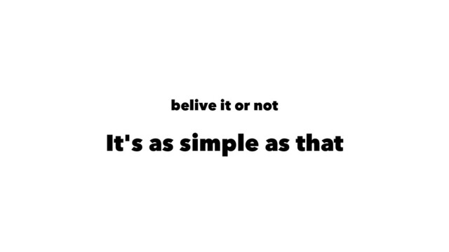 belive it or not
It's as simple as that

