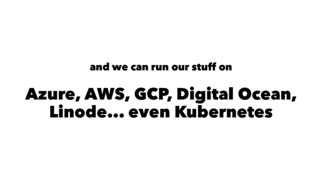 and we can run our stuff on
Azure, AWS, GCP, Digital Ocean,
Linode... even Kubernetes
