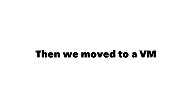 Then we moved to a VM
