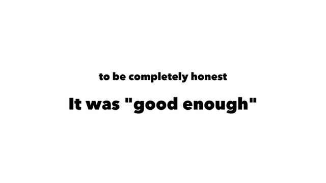 to be completely honest
It was "good enough"
