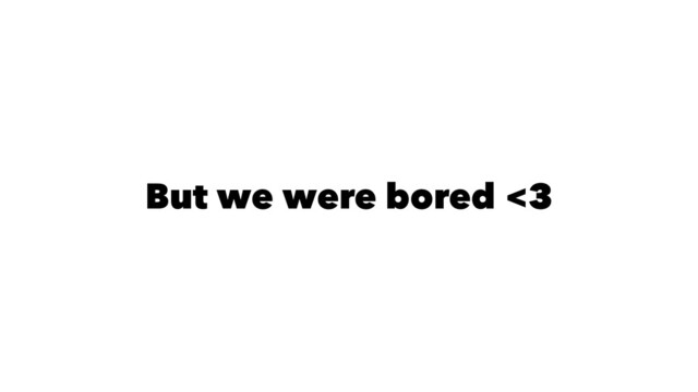 But we were bored <3
