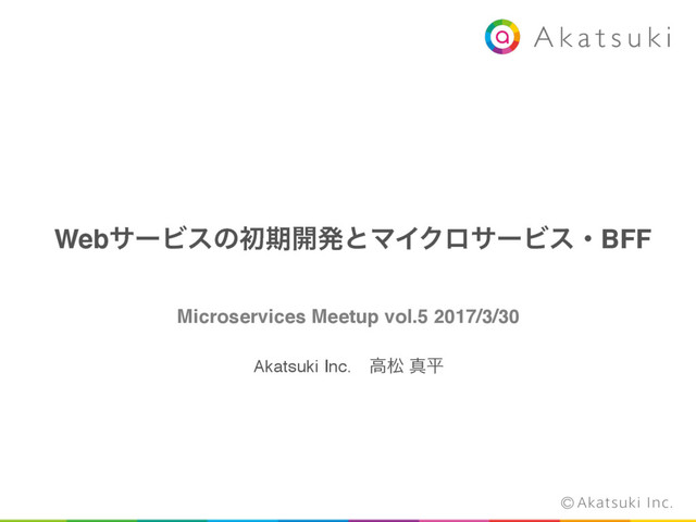 WebαʔϏεͷॳظ։ൃͱϚΠΫϩαʔϏεɾBFF
Microservices Meetup vol.5 2017/3/30
Akatsuki Inc.ɹߴদ ਅฏ
