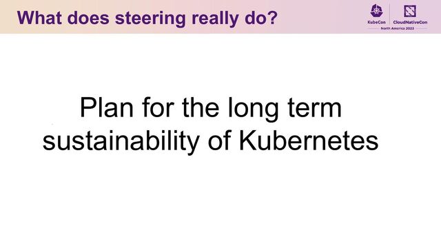 What does steering really do?
Plan for the long term
sustainability of Kubernetes
