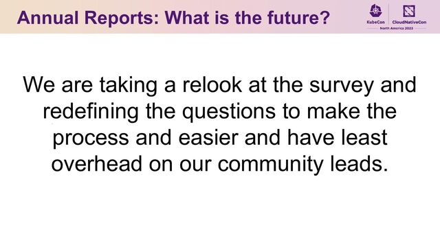 Annual Reports: What is the future?
We are taking a relook at the survey and
redefining the questions to make the
process and easier and have least
overhead on our community leads.
