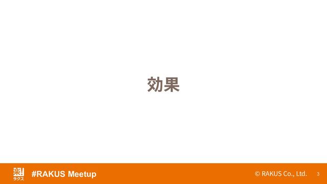 © RAKUS Co., Ltd. 3
効果
#RAKUS Meetup
