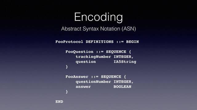 FooProtocol DEFINITIONS ::= BEGIN
FooQuestion ::= SEQUENCE {
trackingNumber INTEGER,
question IA5String
}
FooAnswer ::= SEQUENCE {
questionNumber INTEGER,
answer BOOLEAN
}
END
Abstract Syntax Notation (ASN)
Encoding

