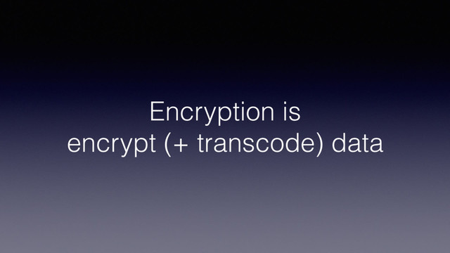 Encryption is
encrypt (+ transcode) data
