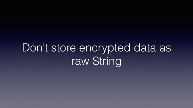Don’t store encrypted data as
raw String
